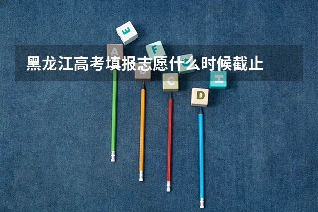 黑龙江高考填报志愿什么时候截止