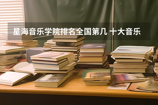 星海音乐学院排名全国第几 十大音乐学院最新排名