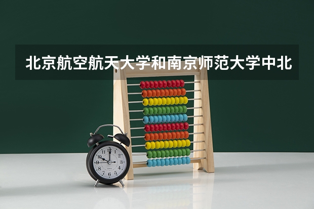 北京航空航天大学和南京师范大学中北学院哪个好 录取分数线对比一览
