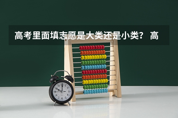 高考里面填志愿是大类还是小类？ 高考志愿分哪几类？