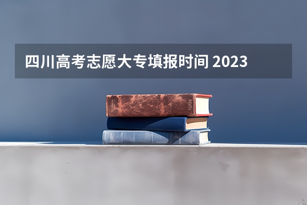 四川高考志愿大专填报时间 2023四川高考志愿填报时间和截止时间