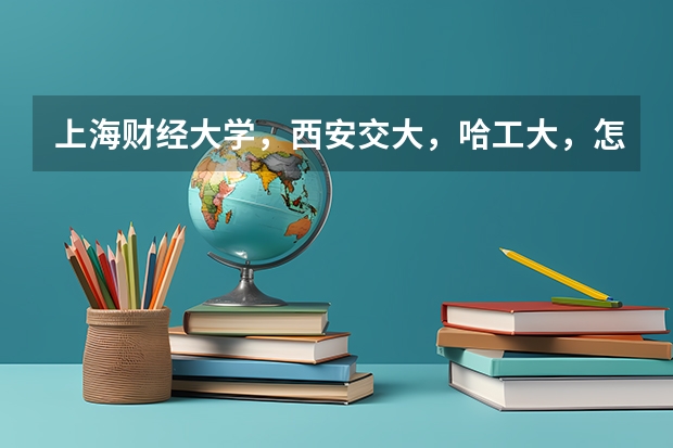 上海财经大学,西安交大,哈工大,怎样选择?主要考虑专业及就业。 被踢出双一流的三所大学