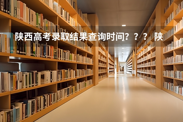 陕西高考录取结果查询时间??? 陕西高考志愿专科填报时间