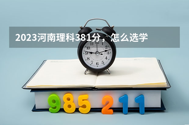 2023河南理科381分,怎么选学校和专业呢?