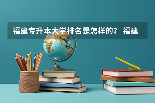 福建专升本大学排名是怎样的? 福建二本公办院校排名
