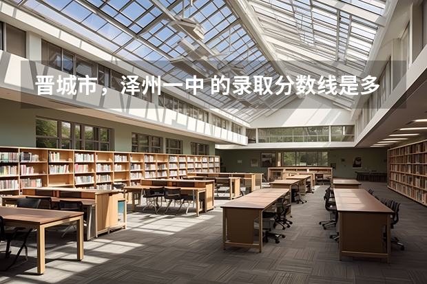 晋城市,泽州一中 的录取分数线是多少?