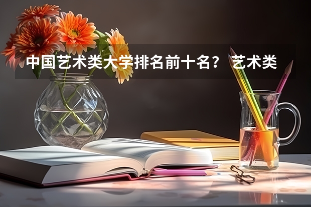 中国艺术类大学排名前十名？ 艺术类最好25所大学(综合类大学美术专业比较好的学校)