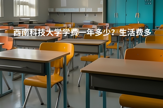 西南科技大学学费一年多少?生活费多少钱?宿舍几人间