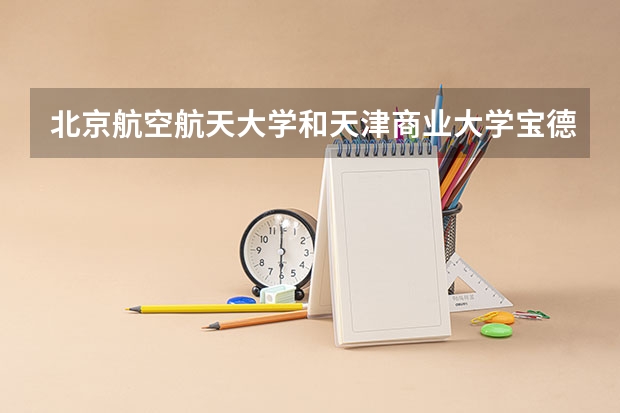 北京航空航天大学和天津商业大学宝德学院哪个好 录取分数线对比一览