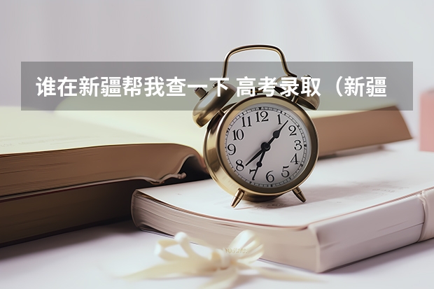 谁在新疆帮我查一下 高考录取(新疆09年高考一批次、二批次的录取时间?)