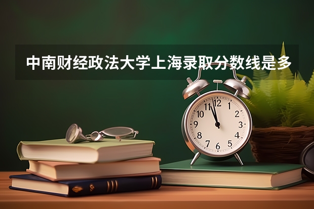 中南财经政法大学上海录取分数线是多少 中南财经政法大学上海招生人数是多少