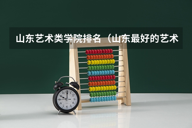 山东艺术类学院排名（山东最好的艺术类大学）