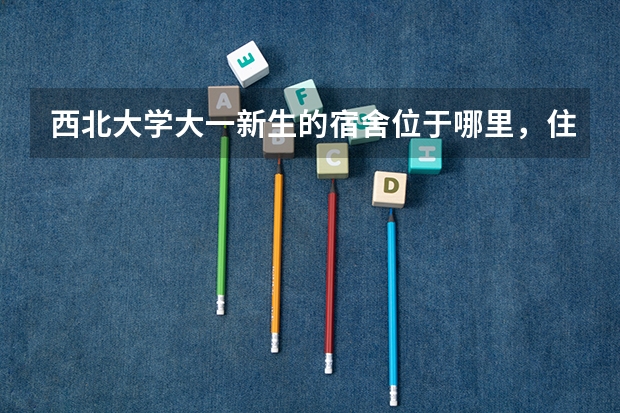 西北大学大一新生的宿舍位于哪里,住宿条件怎样?有没有独立卫浴?