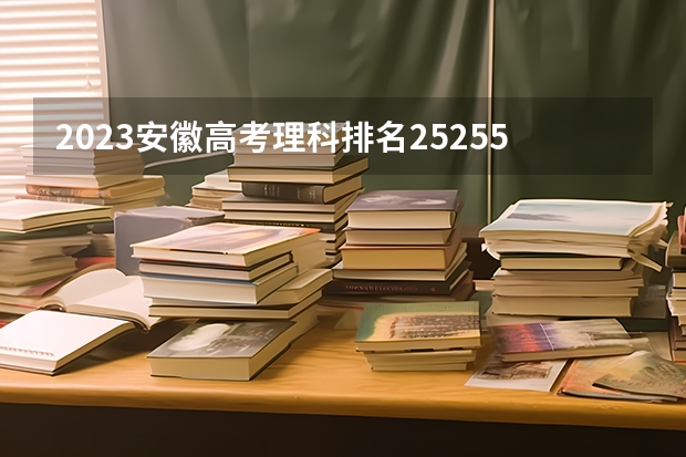 2023安徽高考理科排名252556的考生报什么大学 往年录取分数线一览