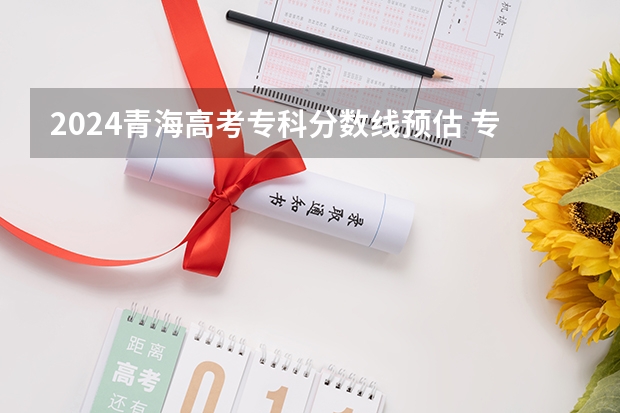 2024青海高考专科分数线预估 专科录取分数线预测多少分