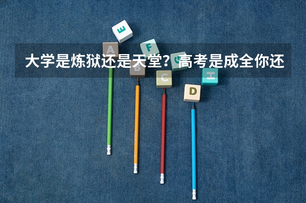 大学是炼狱还是天堂?高考是成全你还是毁灭你?(各国高考面面观:高考是“地狱”还是“天堂)
