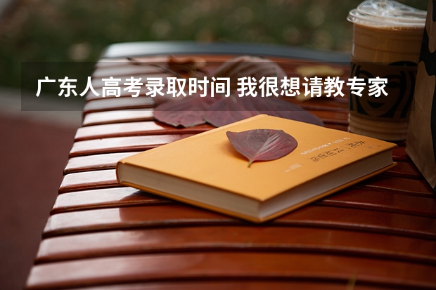 广东人高考录取时间 我很想请教专家们对广东高考和湖北高考的做个详细的分析。