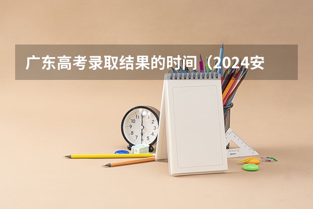 广东高考录取结果的时间(2024安徽高考艺术类志愿填报时间)