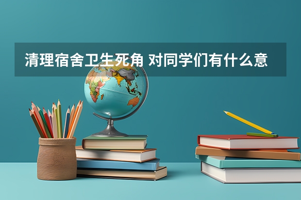 清理宿舍卫生死角 对同学们有什么意义有什么好处 对学校有什么好处 希望帮帮我 能够全面一点 回