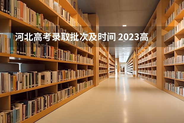 河北高考录取批次及时间 2023高考河北志愿填报时间