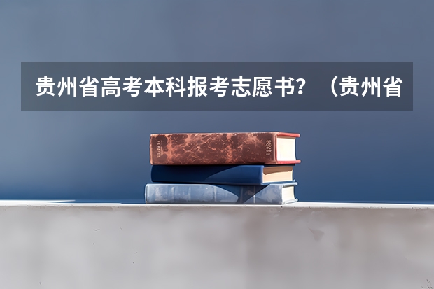 贵州省高考本科报考志愿书?(贵州省高考志愿填报时间)