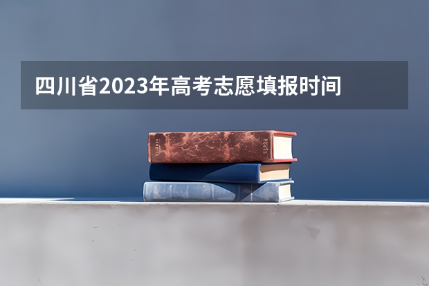 四川省2023年高考志愿填报时间 本科批次填报志愿时间