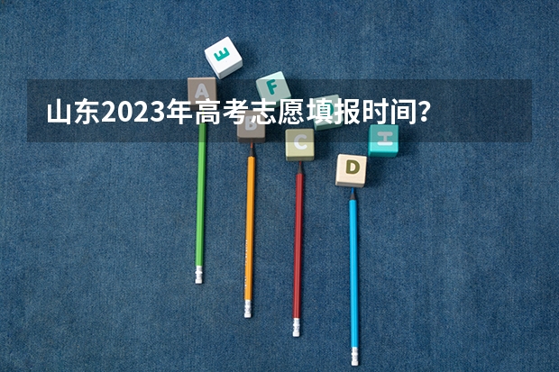 山东2023年高考志愿填报时间？ 山东高考分数线