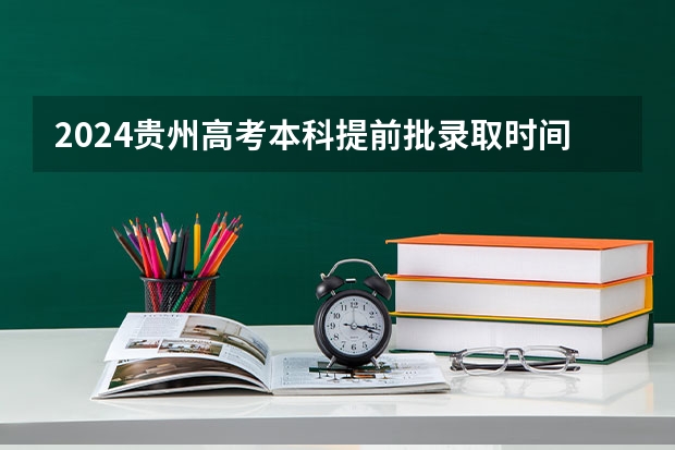 2024贵州高考本科提前批录取时间确定了 几月几号结束录取(贵州省高考成绩公布时间几点)