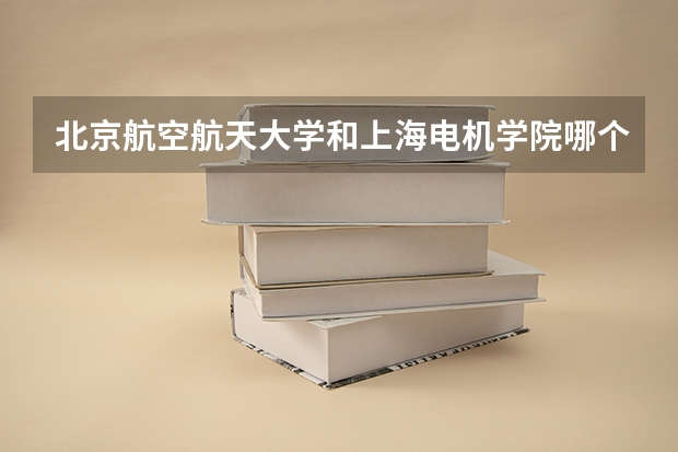 北京航空航天大学和上海电机学院哪个好 录取分数线对比一览