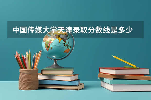 中国传媒大学天津录取分数线是多少 中国传媒大学天津招生人数是多少