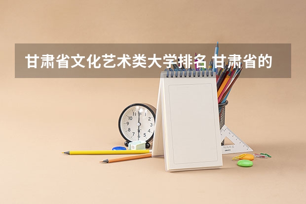 甘肃省文化艺术类大学排名 甘肃省的大学排名（2023最新排名表）