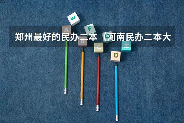 郑州最好的民办二本（河南民办二本大学排名表）