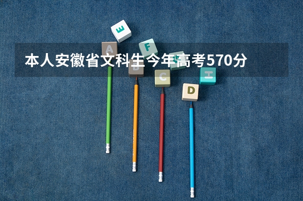 本人安徽省文科生今年高考570分 请问志愿该怎么填才妥
