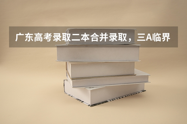 广东高考录取二本合并录取,三A临界线考生读本有希望吗?