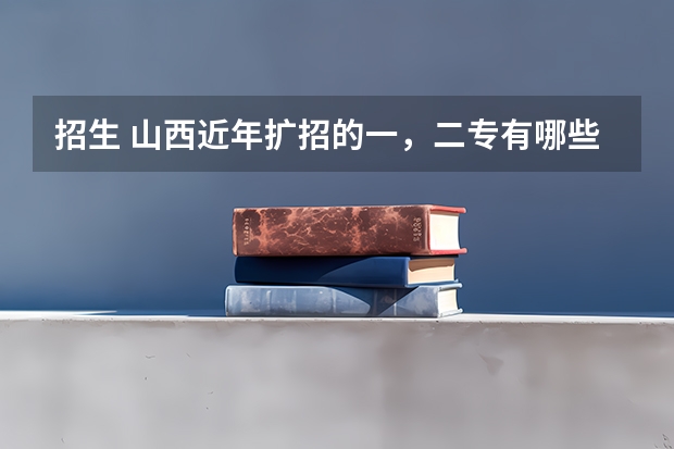 招生 山西近年扩招的一,二专有哪些,最好分低点,大家帮忙拉