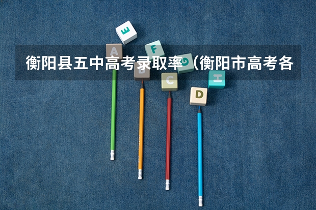 衡阳县五中高考录取率(衡阳市高考各批次录取分数线出炉)
