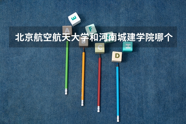 北京航空航天大学和河南城建学院哪个好 录取分数线对比一览