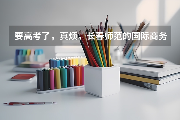 要高考了,真烦,长春师范的国际商务学院有人了解吗,想考虑一下那个学校,不知道怎么样。。。
