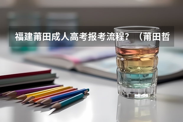福建莆田成人高考报考流程?(莆田哲理中学高考成绩)