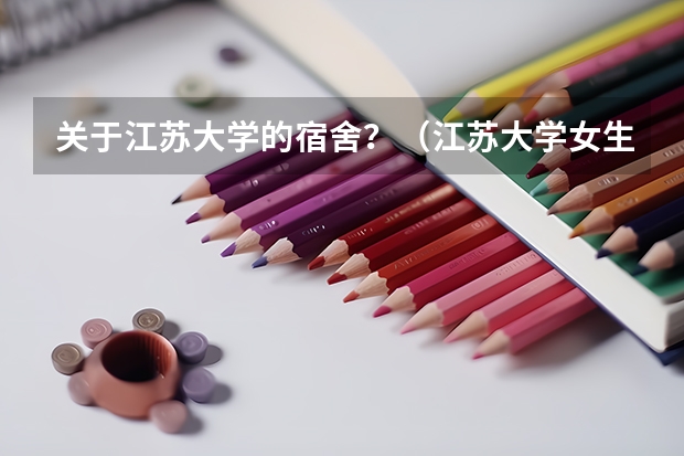 关于江苏大学的宿舍？（江苏大学女生宿舍条件怎样）