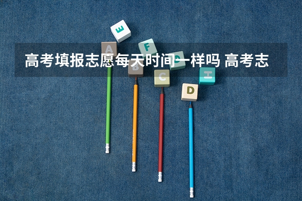 高考填报志愿每天时间一样吗 高考志愿填报时间 高考志愿填报的时间