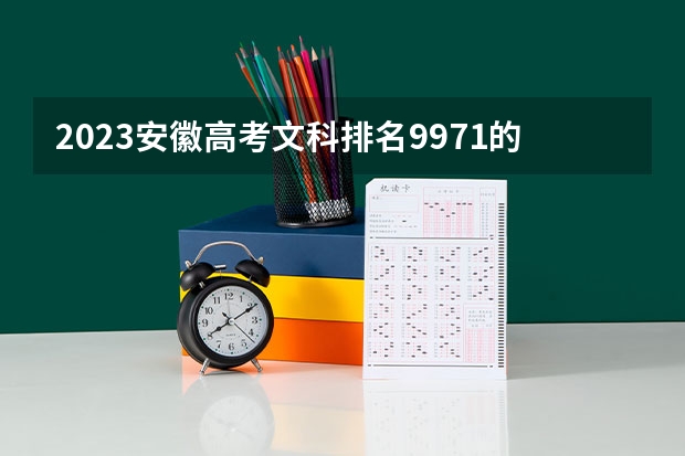 2023安徽高考文科排名9971的考生报什么大学 往年录取分数线一览