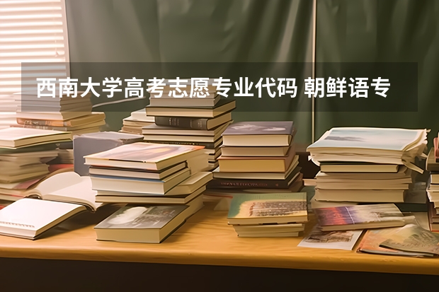 西南大学高考志愿专业代码 朝鲜语专业大学排名
