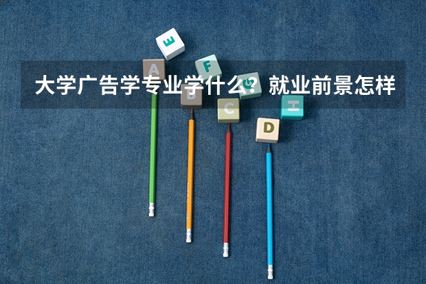 大学广告学专业学什么？就业前景怎样？