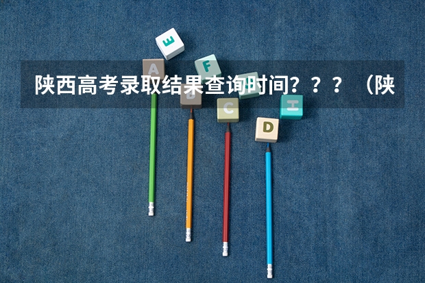 陕西高考录取结果查询时间???(陕西高考一本和二本录取啥会就出来了)