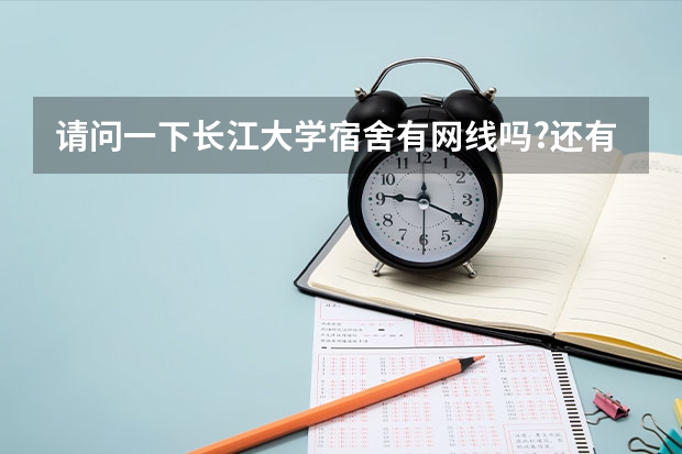 请问一下长江大学宿舍有网线吗?还有各位师哥师姐给介绍一下,我已经被这所学校录取了