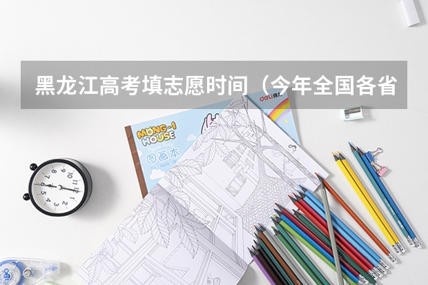 黑龙江高考填志愿时间(今年全国各省的高考志愿填报时间是几号?)
