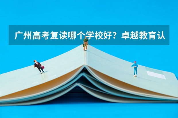 广州高考复读哪个学校好?卓越教育认可度是不是挺高?