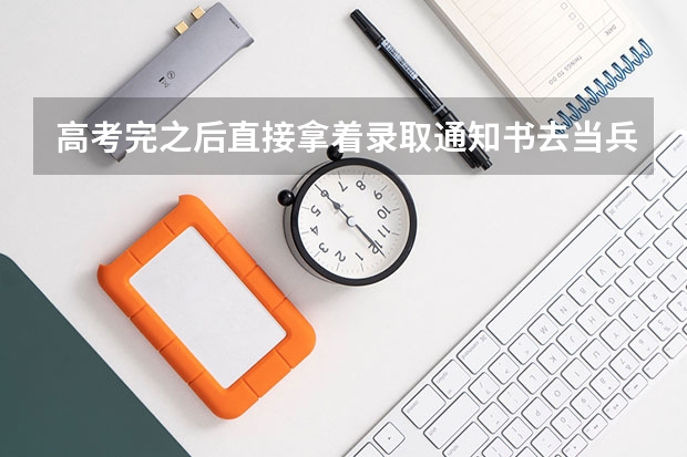 高考完之后直接拿着录取通知书去当兵可以吗?还是在学校上一年再去?