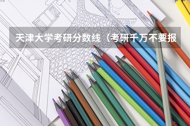 天津大学考研分数线（考研千万不要报天津大学）